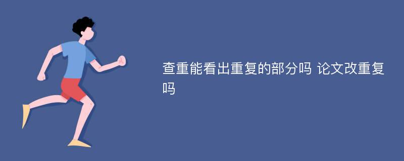 查重能看出重复的部分吗 论文改重复吗