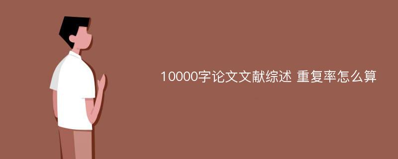 10000字论文文献综述 重复率怎么算