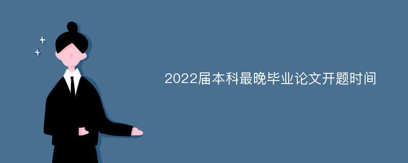 2022届本科最晚毕业论文开题时间