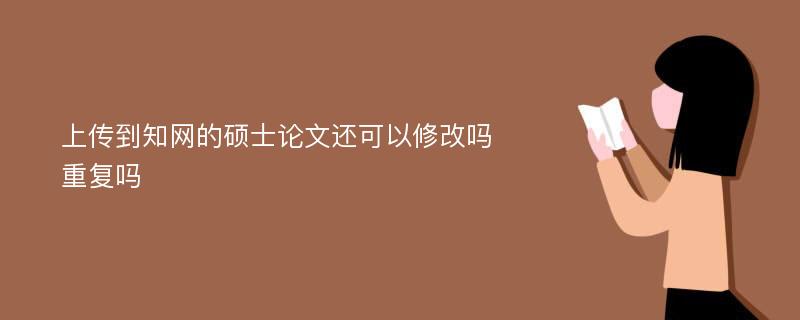 上传到知网的硕士论文还可以修改吗 重复吗